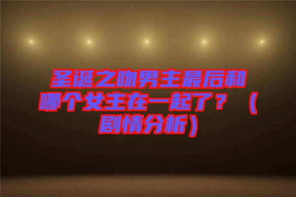 圣誕之吻男主最后和哪個(gè)女主在一起了？（劇情分析）