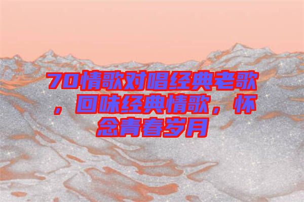 70情歌對(duì)唱經(jīng)典老歌，回味經(jīng)典情歌，懷念青春歲月