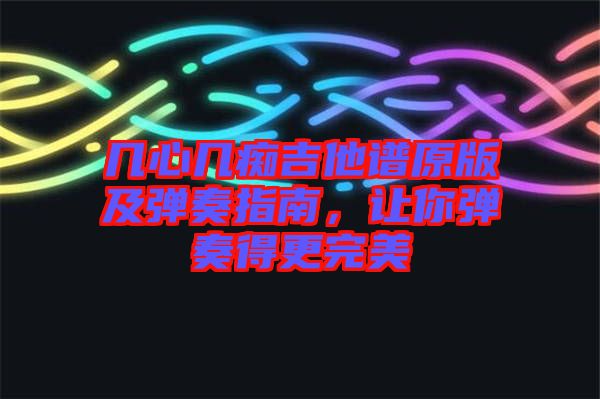 幾心幾癡吉他譜原版及彈奏指南，讓你彈奏得更完美