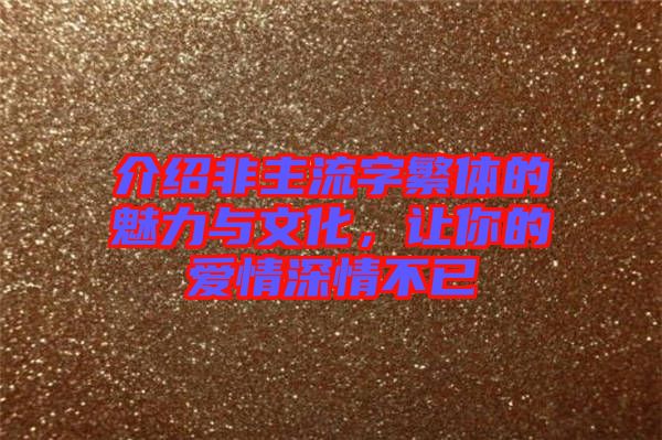 介紹非主流字繁體的魅力與文化，讓你的愛情深情不已
