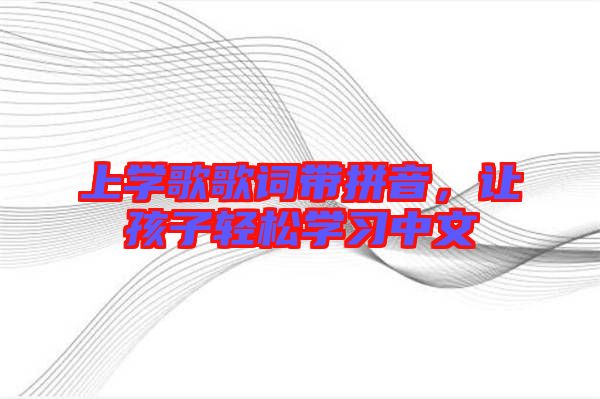 上學(xué)歌歌詞帶拼音，讓孩子輕松學(xué)習(xí)中文