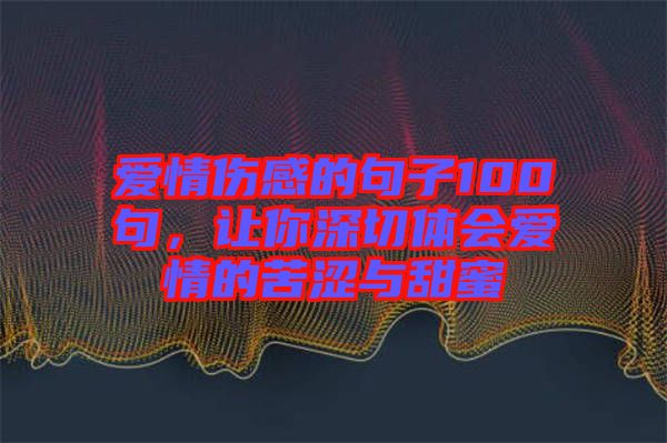 愛(ài)情傷感的句子100句，讓你深切體會(huì)愛(ài)情的苦澀與甜蜜