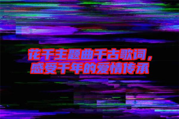 花千主題曲千古歌詞，感受千年的愛情傳承