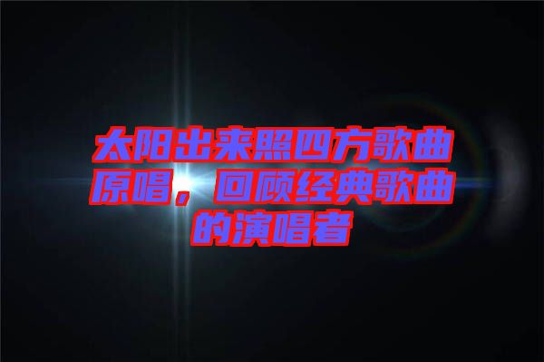 太陽出來照四方歌曲原唱，回顧經(jīng)典歌曲的演唱者