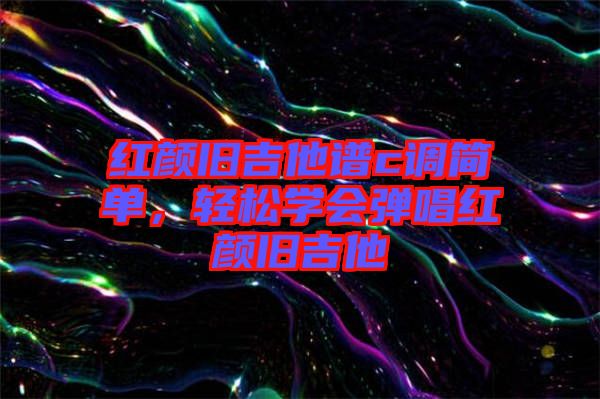 紅顏舊吉他譜c調(diào)簡單，輕松學會彈唱紅顏舊吉他