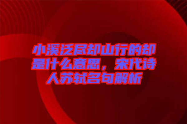 小溪泛盡卻山行的卻是什么意思，宋代詩(shī)人蘇軾名句解析