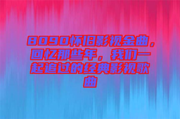 8090懷舊影視金曲，回憶那些年，我們一起追過(guò)的經(jīng)典影視歌曲