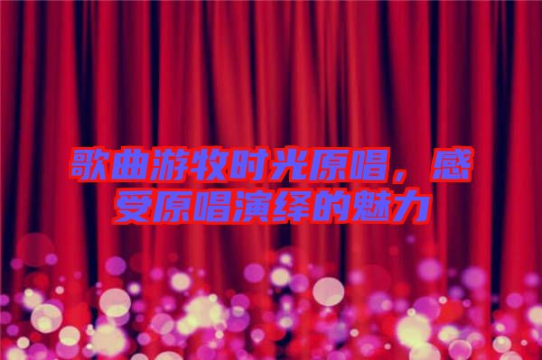 歌曲游牧?xí)r光原唱，感受原唱演繹的魅力