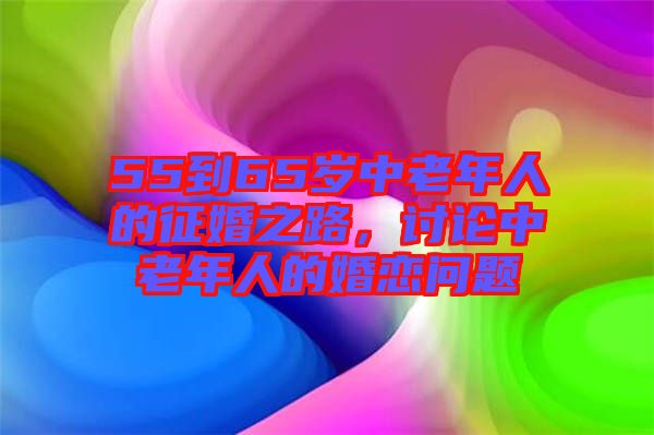 55到65歲中老年人的征婚之路，討論中老年人的婚戀問題