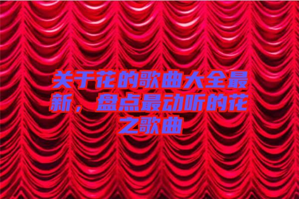 關于花的歌曲大全最新，盤點最動聽的花之歌曲