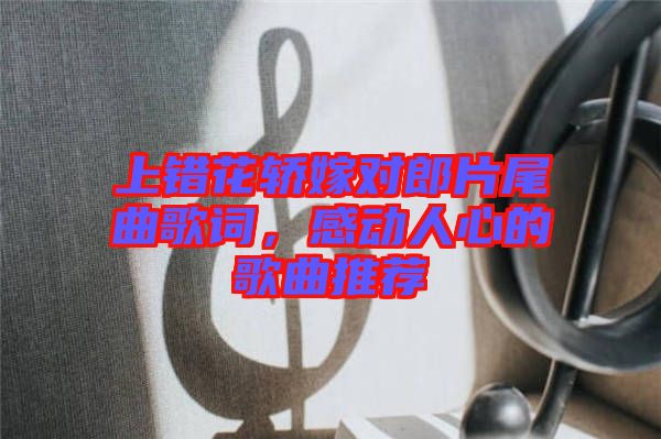 上錯花轎嫁對郎片尾曲歌詞，感動人心的歌曲推薦