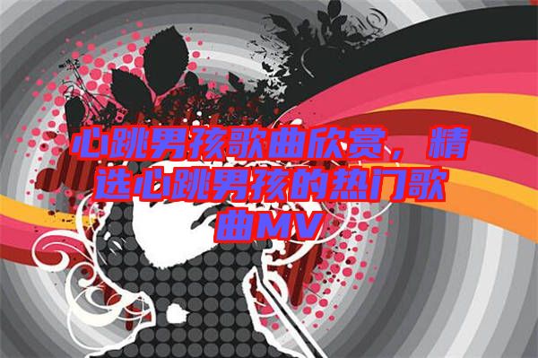 心跳男孩歌曲欣賞，精選心跳男孩的熱門歌曲MV