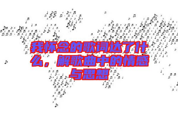 我懷念的歌詞達(dá)了什么，解歌曲中的情感與思想