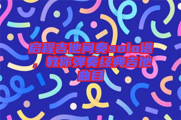 啟程吉他間奏solo譜，教你彈奏經(jīng)典吉他曲目