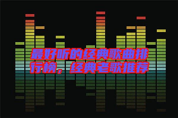 最好聽(tīng)的經(jīng)典歌曲排行榜，經(jīng)典老歌推薦