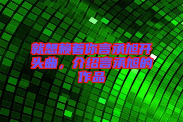 就想賴著你言承旭開(kāi)頭曲，介紹言承旭的作品