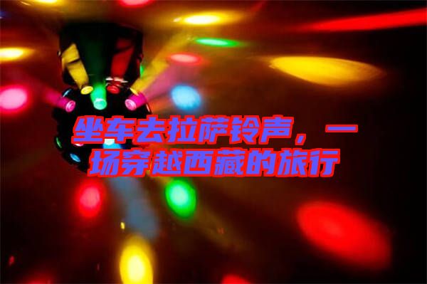 坐車去拉薩鈴聲，一場穿越西藏的旅行