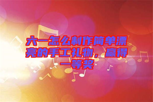 六一怎么制作簡(jiǎn)單漂亮的手工禮物，贏得一等獎(jiǎng)