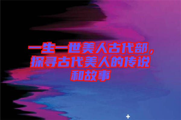 一生一世美人古代部，探尋古代美人的傳說和故事