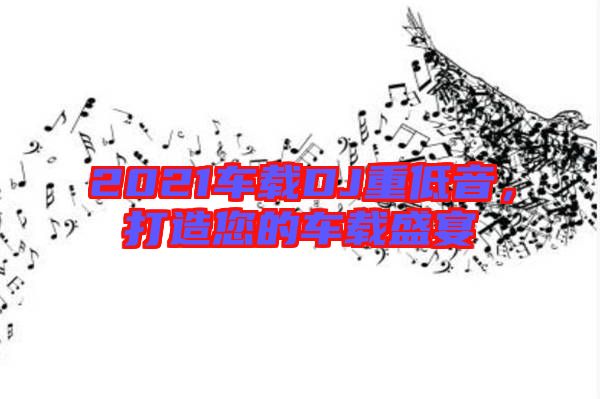 2021車(chē)載DJ重低音，打造您的車(chē)載盛宴