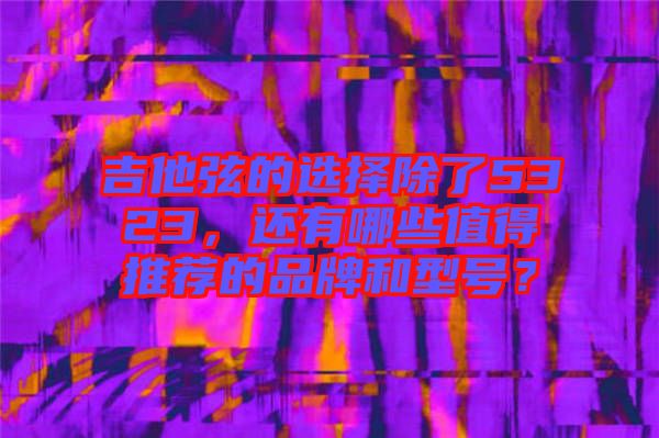 吉他弦的選擇除了5323，還有哪些值得推薦的品牌和型號(hào)？