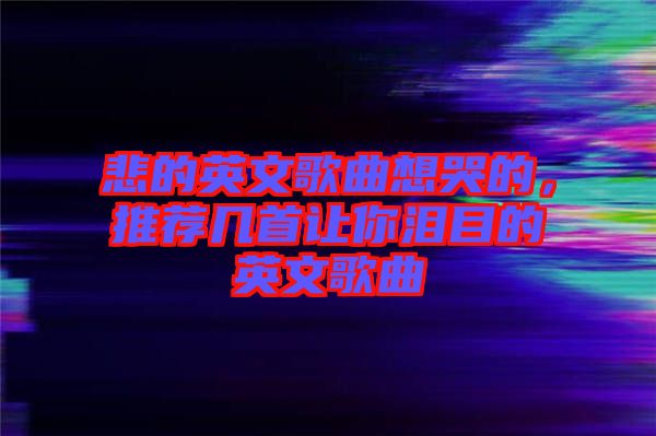 悲的英文歌曲想哭的，推薦幾首讓你淚目的英文歌曲