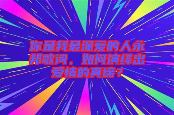 你是我最深愛的人永邦歌詞，如何演繹出愛情的真諦？