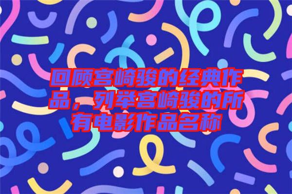 回顧宮崎駿的經(jīng)典作品，列舉宮崎駿的所有電影作品名稱