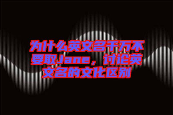 為什么英文名千萬(wàn)不要取Jane，討論英文名的文化區(qū)別