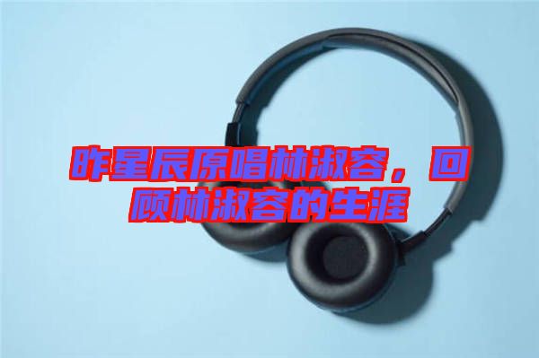 昨星辰原唱林淑容，回顧林淑容的生涯