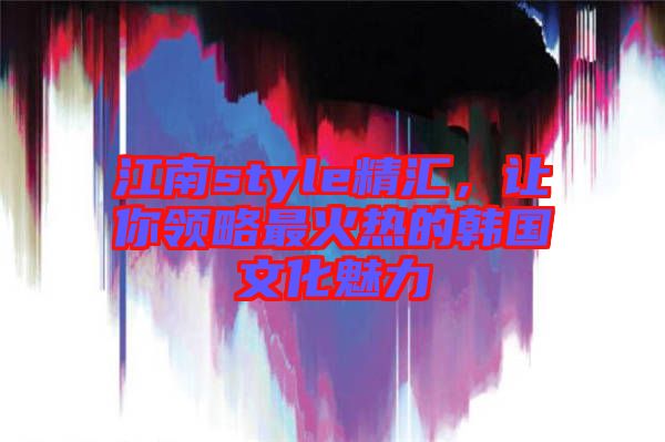 江南style精匯，讓你領(lǐng)略最火熱的韓國文化魅力