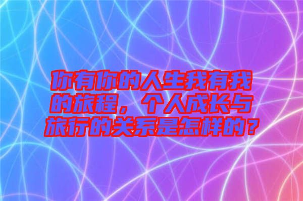 你有你的人生我有我的旅程，個(gè)人成長(zhǎng)與旅行的關(guān)系是怎樣的？