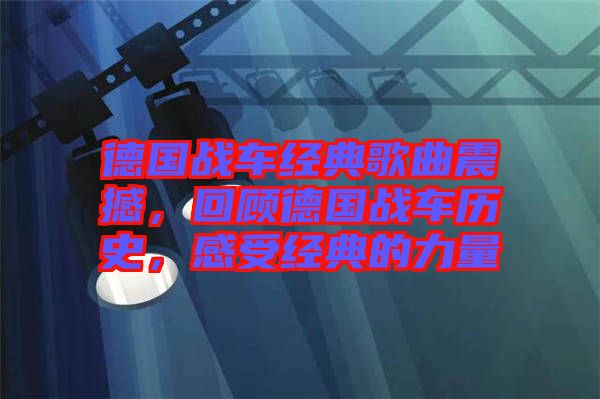德國戰(zhàn)車經(jīng)典歌曲震撼，回顧德國戰(zhàn)車歷史，感受經(jīng)典的力量
