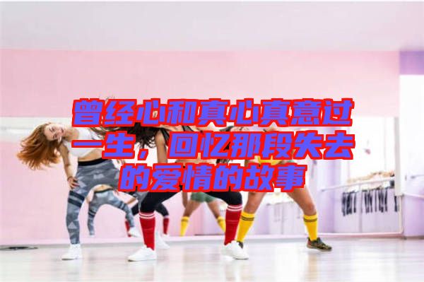 曾經(jīng)心和真心真意過(guò)一生，回憶那段失去的愛(ài)情的故事