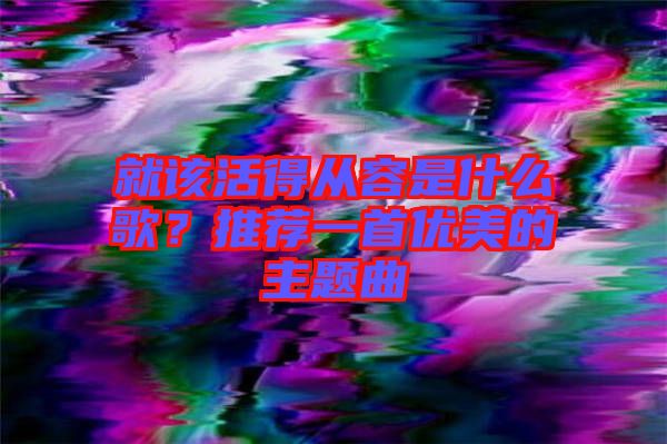 就該活得從容是什么歌？推薦一首優(yōu)美的主題曲