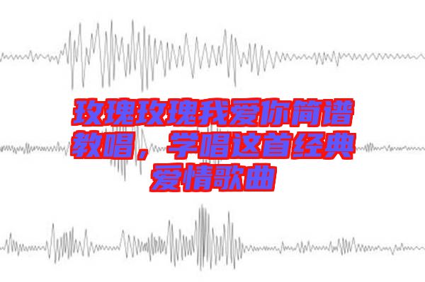 玫瑰玫瑰我愛你簡(jiǎn)譜教唱，學(xué)唱這首經(jīng)典愛情歌曲