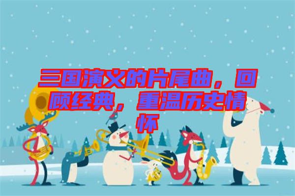 三國演義的片尾曲，回顧經(jīng)典，重溫歷史情懷