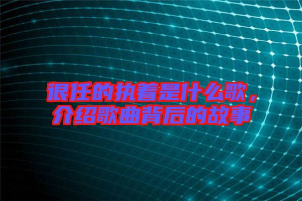 很任的執(zhí)著是什么歌，介紹歌曲背后的故事