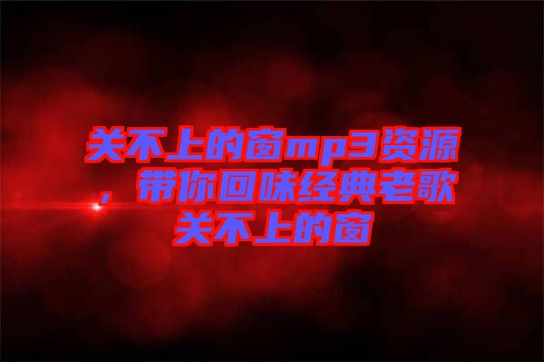 關(guān)不上的窗mp3資源，帶你回味經(jīng)典老歌關(guān)不上的窗