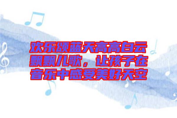 歡樂頌藍天高高白云飄飄兒歌，讓孩子在音樂中感受美好天空