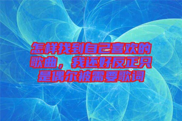 怎樣找到自己喜歡的歌曲，我還好反正只是偶爾被需要歌詞