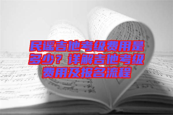 民謠吉他考級(jí)費(fèi)用是多少？詳解吉他考級(jí)費(fèi)用及報(bào)名流程