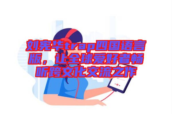 劉憲華trap四國語言版，讓全球愛好者暢聽跨文化交流之作