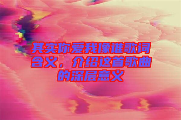 其實你愛我像誰歌詞含義，介紹這首歌曲的深層意義