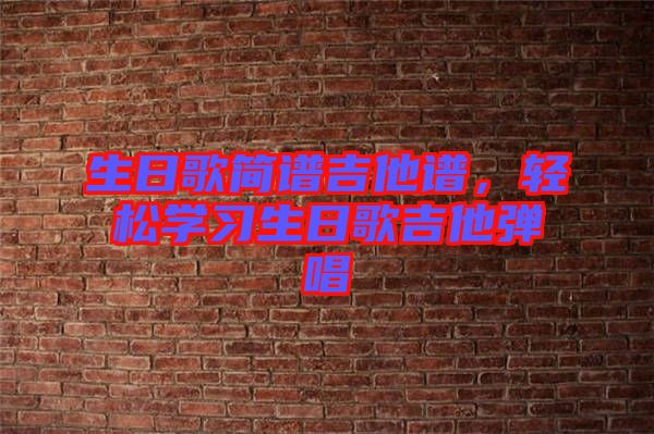 生日歌簡譜吉他譜，輕松學(xué)習(xí)生日歌吉他彈唱