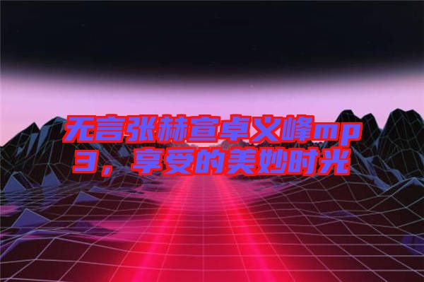 無言張赫宣卓義峰mp3，享受的美妙時(shí)光