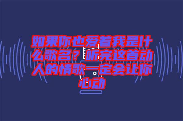 如果你也愛著我是什么歌名？聽完這首動(dòng)人的情歌一定會(huì)讓你心動(dòng)