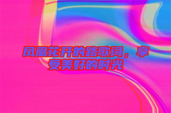 鳳凰花開的路歌詞，享受美好的時光