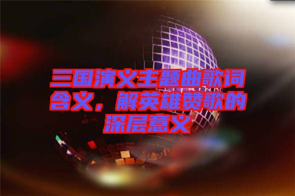 三國(guó)演義主題曲歌詞含義，解英雄贊歌的深層意義