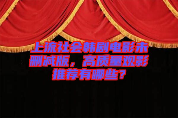 上流社會(huì)韓劇電影未刪減版，高質(zhì)量觀影推薦有哪些？